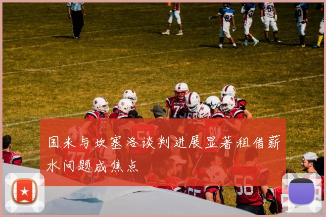 国米与坎塞洛谈判进展显著租借薪水问题成焦点