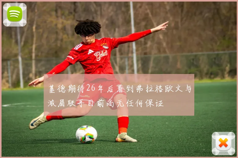 基德期待26年后看到弗拉格欧文与浓眉联手目前尚无任何保证