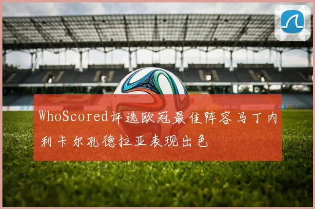 WhoScored评选欧冠最佳阵容马丁内利卡尔孔德拉亚表现出色
