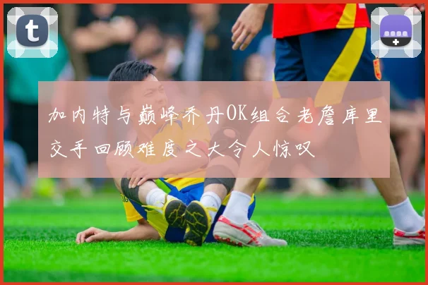 加内特与巅峰乔丹OK组合老詹库里交手回顾难度之大令人惊叹