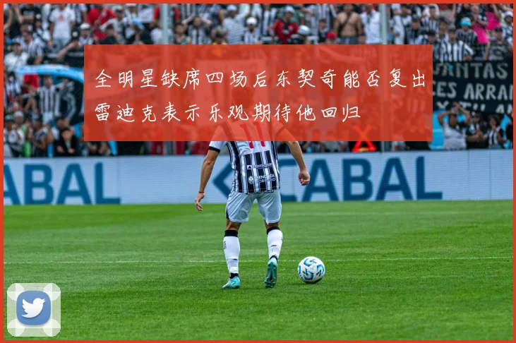 全明星缺席四场后东契奇能否复出雷迪克表示乐观期待他回归