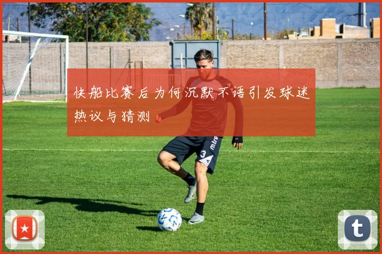 快船比赛后为何沉默不语引发球迷热议与猜测