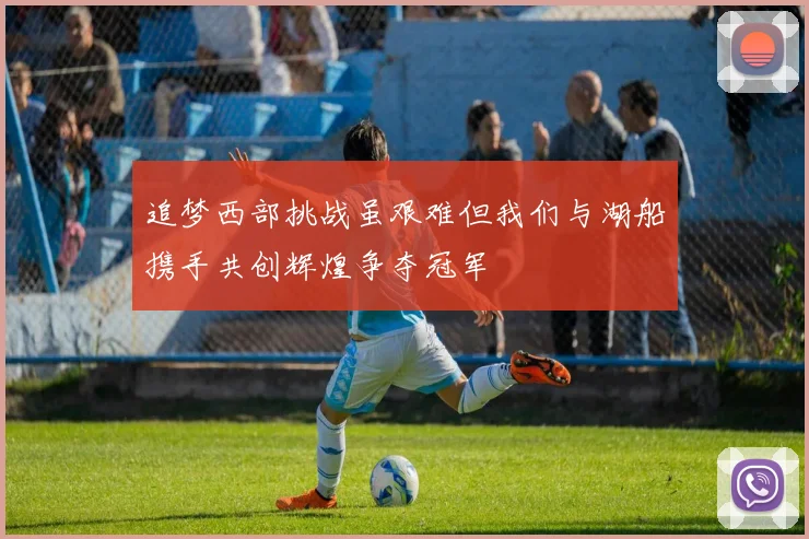 追梦西部挑战虽艰难但我们与湖船携手共创辉煌争夺冠军