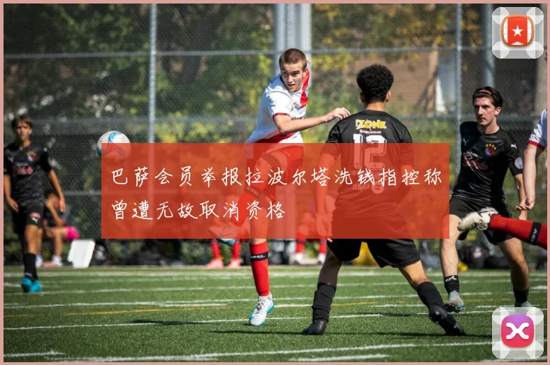 巴萨会员举报拉波尔塔洗钱指控称曾遭无故取消资格