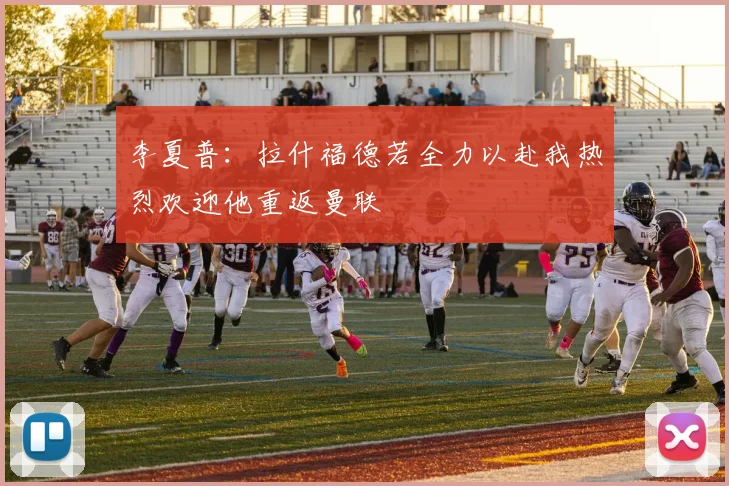 李夏普：拉什福德若全力以赴我热烈欢迎他重返曼联