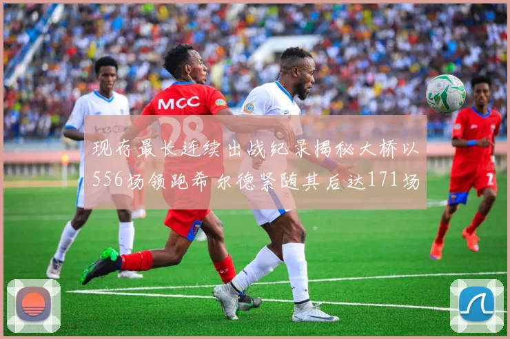 现存最长连续出战纪录揭秘大桥以556场领跑希尔德紧随其后达171场