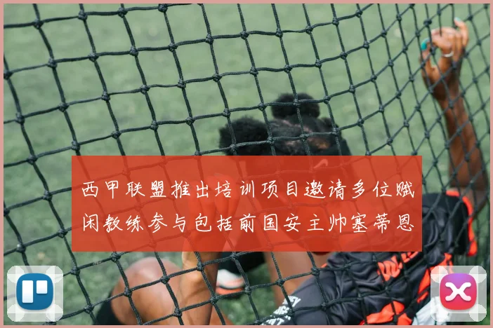 西甲联盟推出培训项目邀请多位赋闲教练参与包括前国安主帅塞蒂恩在内
