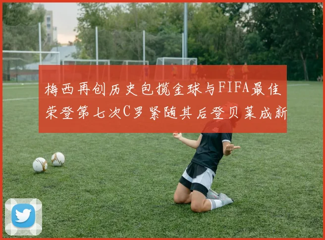 梅西再创历史包揽金球与FIFA最佳荣登第七次C罗紧随其后登贝莱成新星