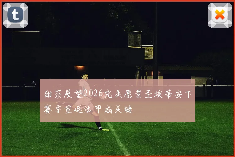 甜茶展望2026完美愿景圣埃蒂安下赛季重返法甲成关键