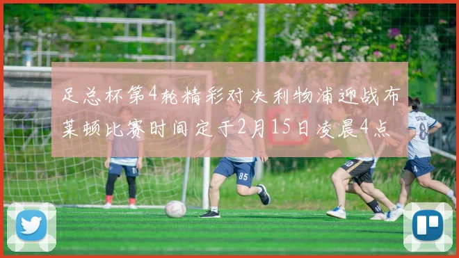 足总杯第4轮精彩对决利物浦迎战布莱顿比赛时间定于2月15日凌晨4点
