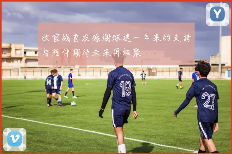 收官战首发感谢球迷一年来的支持与陪伴期待未来再相聚