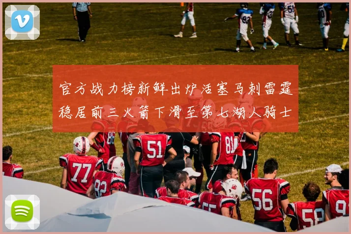 官方战力榜新鲜出炉活塞马刺雷霆稳居前三火箭下滑至第七湖人骑士表现不佳