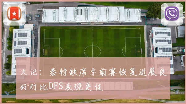 火记：泰特缺席季前赛恢复进展良好对比DFS表现更佳