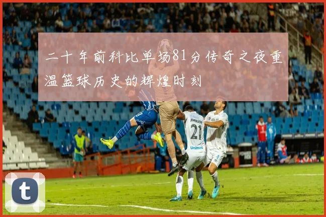 二十年前科比单场81分传奇之夜重温篮球历史的辉煌时刻