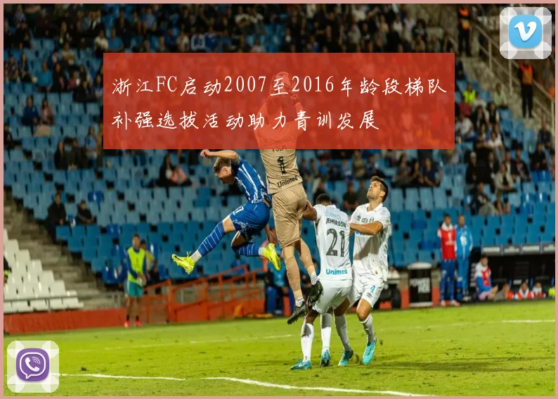 浙江FC启动2007至2016年龄段梯队补强选拔活动助力青训发展