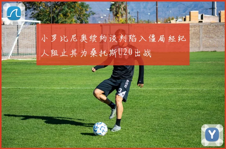 小罗比尼奥续约谈判陷入僵局经纪人阻止其为桑托斯U20出战