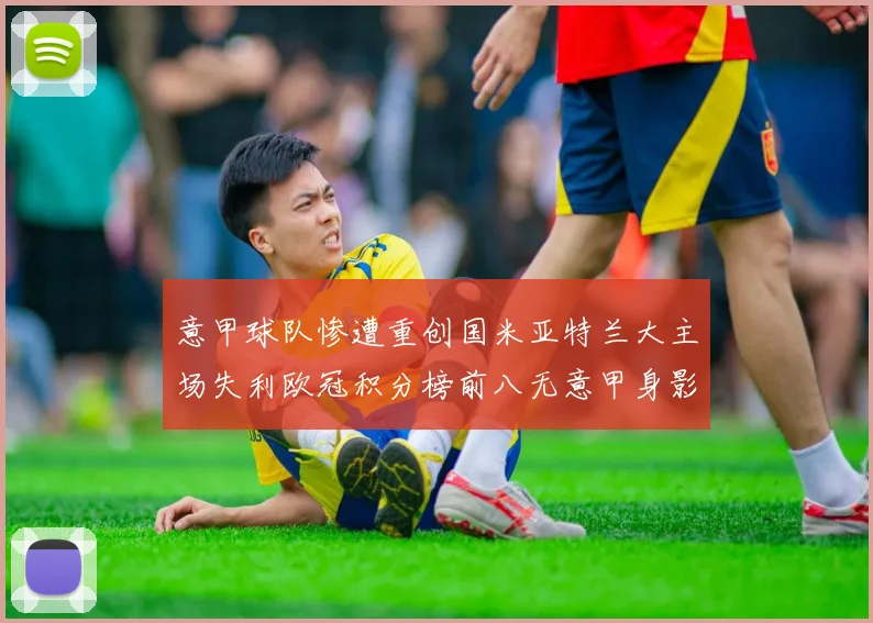 意甲球队惨遭重创国米亚特兰大主场失利欧冠积分榜前八无意甲身影