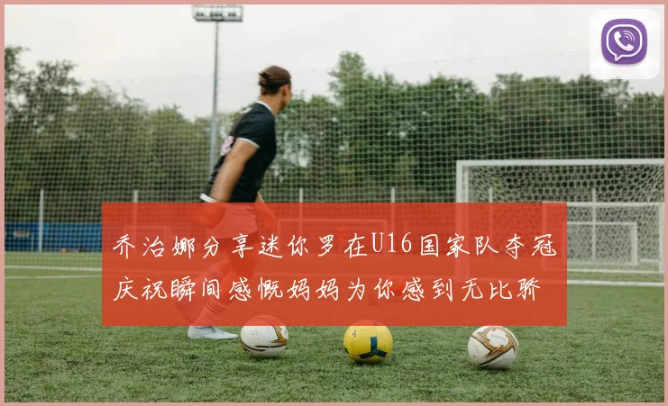 乔治娜分享迷你罗在U16国家队夺冠庆祝瞬间感慨妈妈为你感到无比骄傲