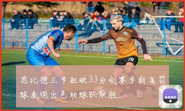 恩比德三节狂砍33分创赛季新高罚球表现出色助球队取胜