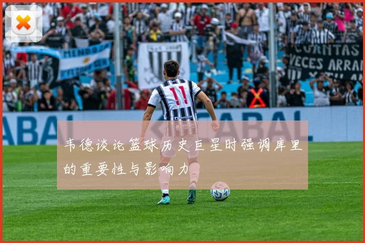 韦德谈论篮球历史巨星时强调库里的重要性与影响力