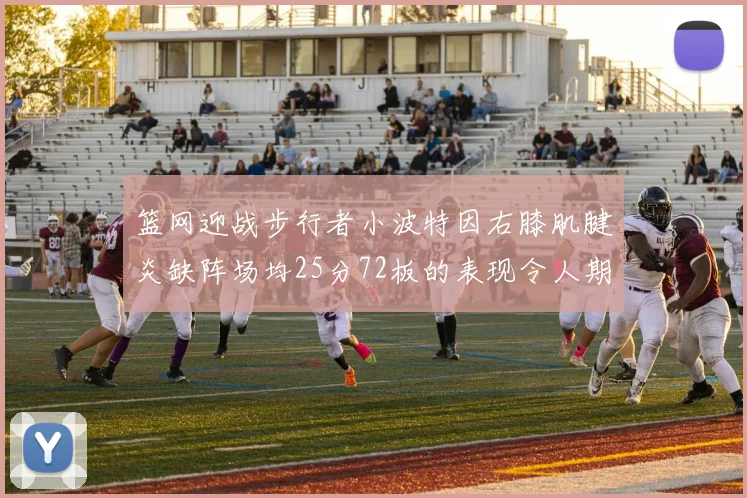 篮网迎战步行者小波特因右膝肌腱炎缺阵场均25分72板的表现令人期待