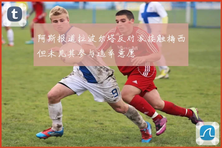 阿斯报道拉波尔塔反对派接触梅西但未见其参与选举意愿