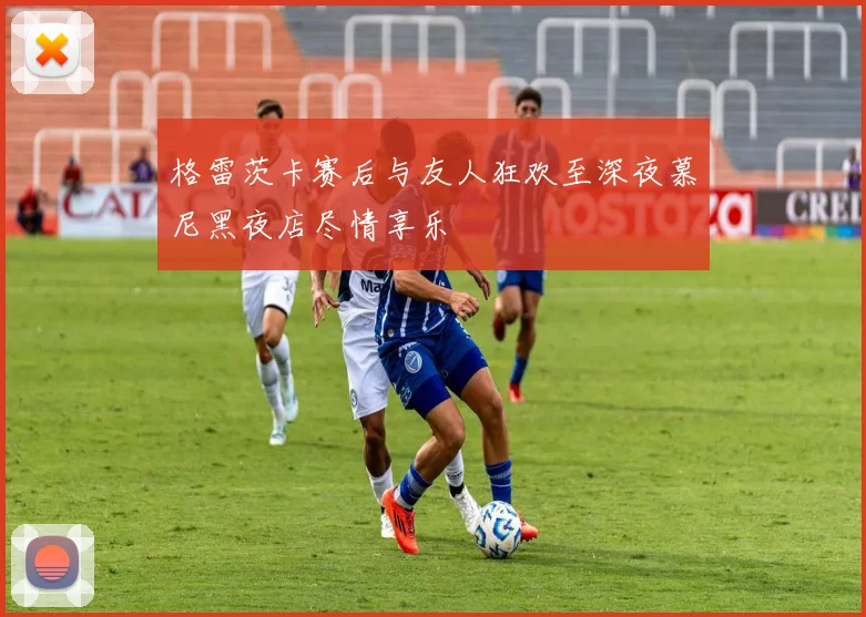 格雷茨卡赛后与友人狂欢至深夜慕尼黑夜店尽情享乐