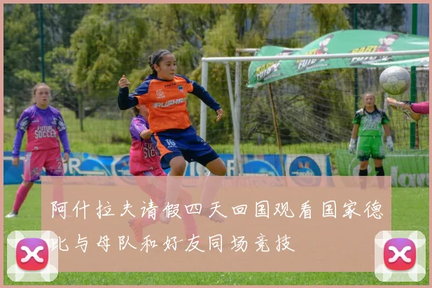 阿什拉夫请假四天回国观看国家德比与母队和好友同场竞技