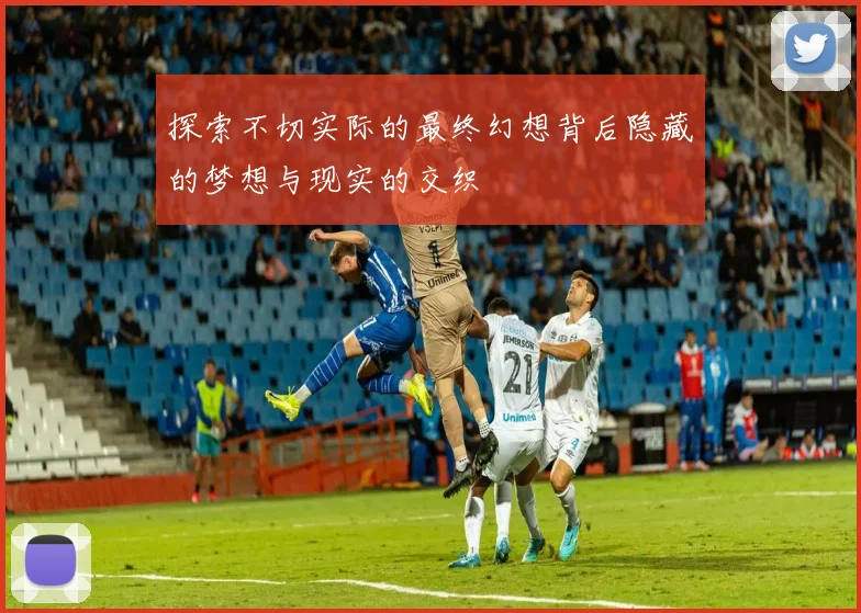 探索不切实际的最终幻想背后隐藏的梦想与现实的交织
