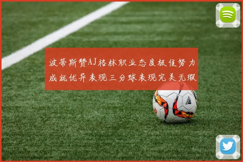 波蒂斯赞AJ格林职业态度极佳努力成就优异表现三分球表现完美无瑕