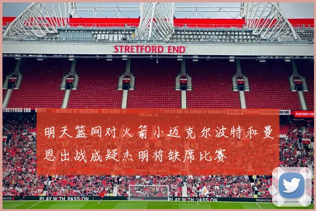 明天篮网对火箭小迈克尔波特和曼恩出战成疑杰明将缺席比赛