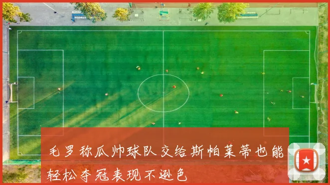 毛罗称瓜帅球队交给斯帕莱蒂也能轻松夺冠表现不逊色