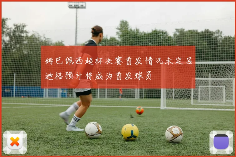 姆巴佩西超杯决赛首发情况未定吕迪格预计将成为首发球员