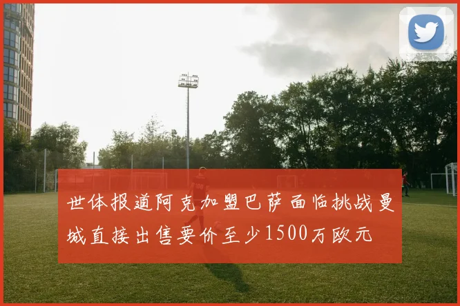 世体报道阿克加盟巴萨面临挑战曼城直接出售要价至少1500万欧元