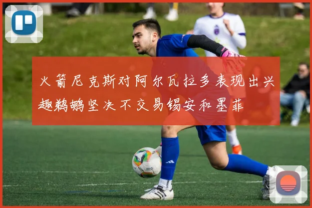 火箭尼克斯对阿尔瓦拉多表现出兴趣鹈鹕坚决不交易锡安和墨菲