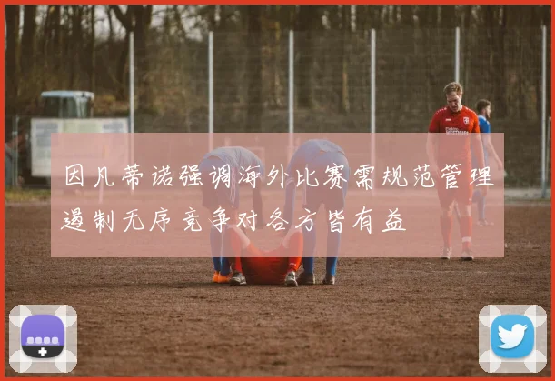 因凡蒂诺强调海外比赛需规范管理遏制无序竞争对各方皆有益